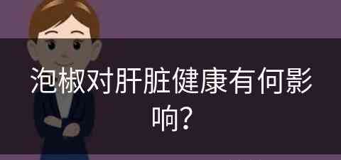 泡椒对肝脏健康有何影响？(泡椒对肝脏健康有何影响呢)